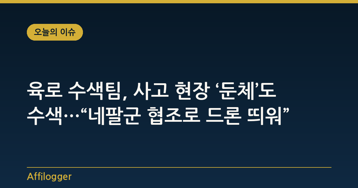 육로 수색팀, 사고 현장 ‘둔체’도 수색…“네팔군 협조로 드론 띄워”
