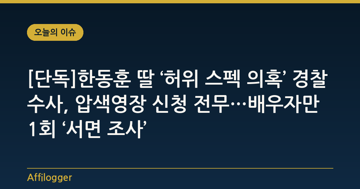 [단독]한동훈 딸 ‘허위 스펙 의혹’ 경찰 수사, 압색영장 신청 전무…배우자만 1회 ‘서면 조사’